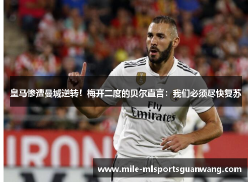 皇马惨遭曼城逆转！梅开二度的贝尔直言：我们必须尽快复苏