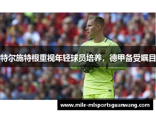特尔施特根重视年轻球员培养，德甲备受瞩目