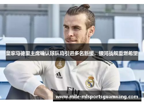 皇家马德里主席确认球队将引进多名新援，银河战舰重燃希望