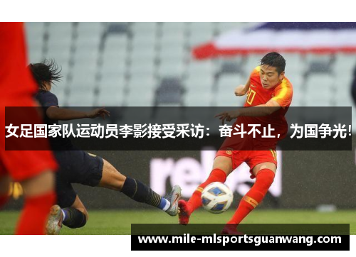 女足国家队运动员李影接受采访：奋斗不止，为国争光！