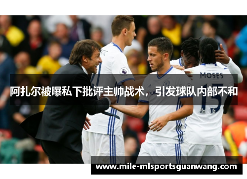 阿扎尔被曝私下批评主帅战术，引发球队内部不和