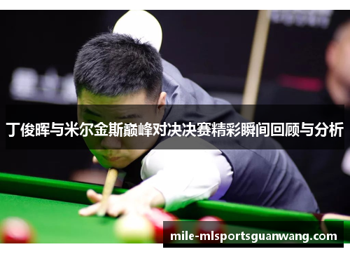 丁俊晖与米尔金斯巅峰对决决赛精彩瞬间回顾与分析