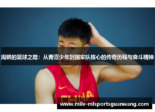 周鹏的篮球之路：从青涩少年到国家队核心的传奇历程与奋斗精神
