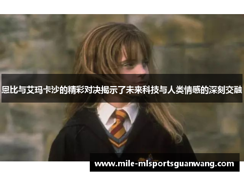 恩比与艾玛卡沙的精彩对决揭示了未来科技与人类情感的深刻交融