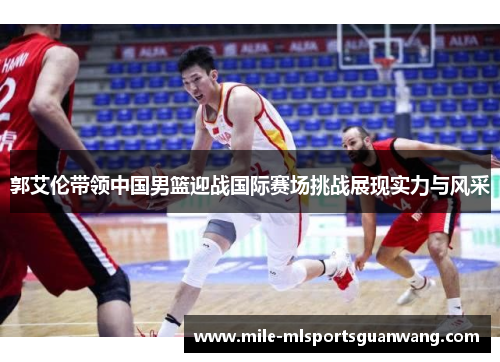 郭艾伦带领中国男篮迎战国际赛场挑战展现实力与风采