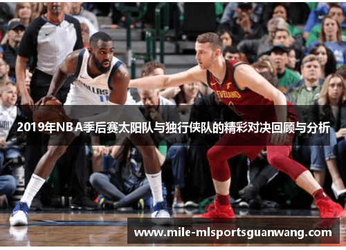 2019年NBA季后赛太阳队与独行侠队的精彩对决回顾与分析