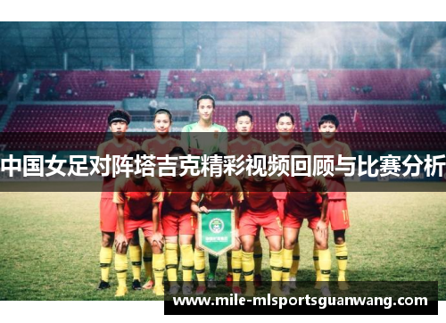 中国女足对阵塔吉克精彩视频回顾与比赛分析