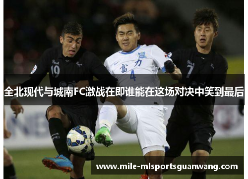 全北现代与城南FC激战在即谁能在这场对决中笑到最后